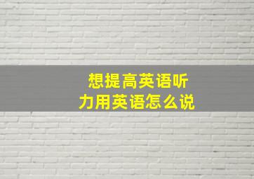 想提高英语听力用英语怎么说