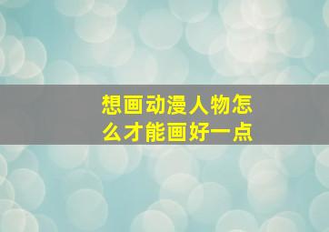 想画动漫人物怎么才能画好一点