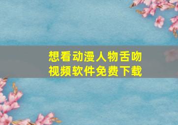 想看动漫人物舌吻视频软件免费下载