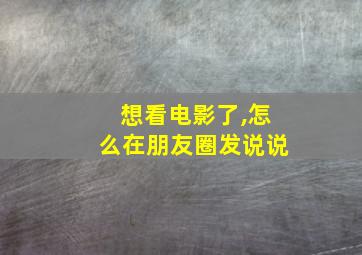 想看电影了,怎么在朋友圈发说说