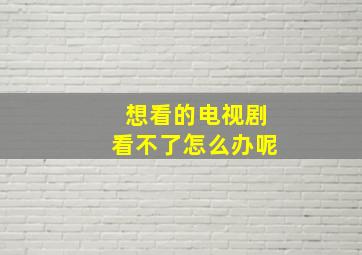 想看的电视剧看不了怎么办呢