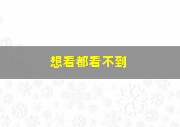 想看都看不到