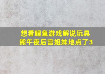 想看鲤鱼游戏解说玩具熊午夜后宫姐妹地点了3