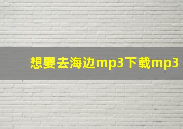 想要去海边mp3下载mp3