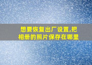 想要恢复出厂设置,把相册的照片保存在哪里