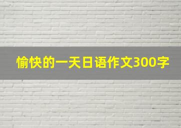 愉快的一天日语作文300字