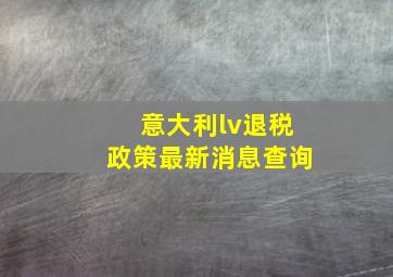 意大利lv退税政策最新消息查询