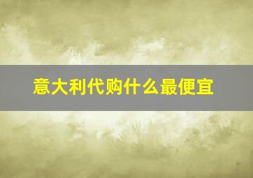 意大利代购什么最便宜