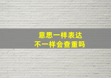 意思一样表达不一样会查重吗