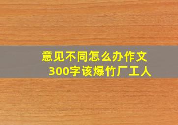 意见不同怎么办作文300字该爆竹厂工人