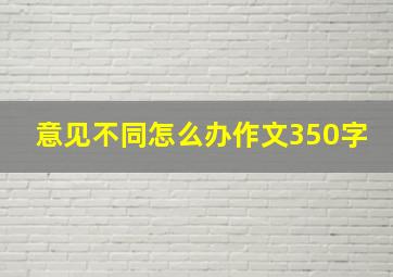 意见不同怎么办作文350字