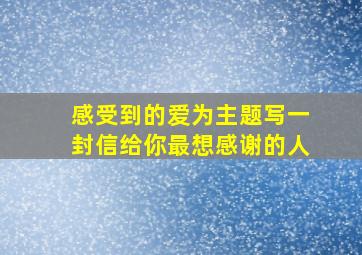 感受到的爱为主题写一封信给你最想感谢的人