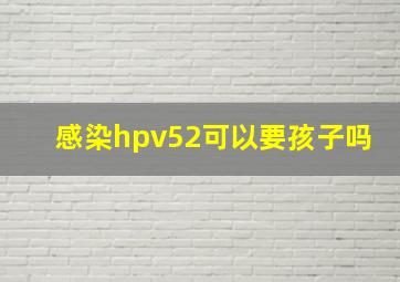 感染hpv52可以要孩子吗