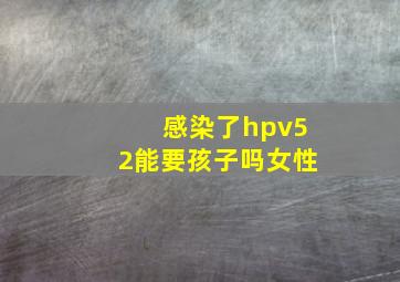 感染了hpv52能要孩子吗女性