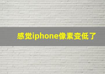 感觉iphone像素变低了