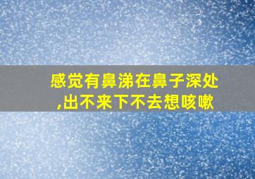 感觉有鼻涕在鼻子深处,出不来下不去想咳嗽