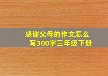 感谢父母的作文怎么写300字三年级下册