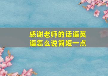 感谢老师的话语英语怎么说简短一点