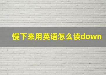 慢下来用英语怎么读down