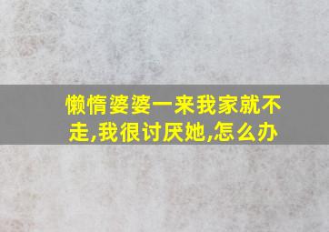 懒惰婆婆一来我家就不走,我很讨厌她,怎么办