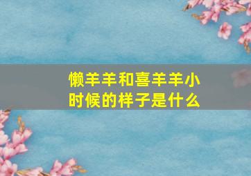 懒羊羊和喜羊羊小时候的样子是什么