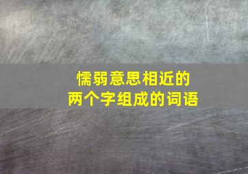 懦弱意思相近的两个字组成的词语