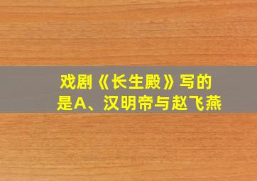 戏剧《长生殿》写的是A、汉明帝与赵飞燕