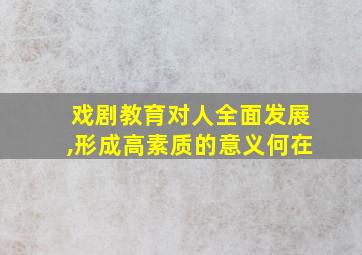 戏剧教育对人全面发展,形成高素质的意义何在