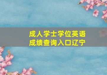 成人学士学位英语成绩查询入口辽宁