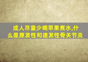 成人尽量少喝苹果煮水,什么是原发性和速发性骨关节炎