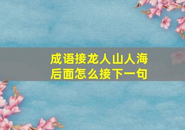 成语接龙人山人海后面怎么接下一句