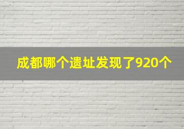 成都哪个遗址发现了920个