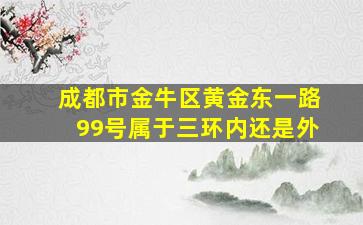 成都市金牛区黄金东一路99号属于三环内还是外