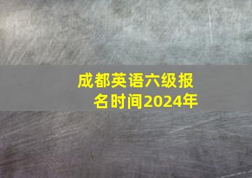 成都英语六级报名时间2024年