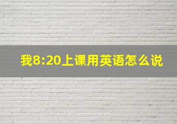 我8:20上课用英语怎么说