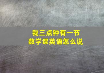 我三点钟有一节数学课英语怎么说