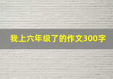 我上六年级了的作文300字