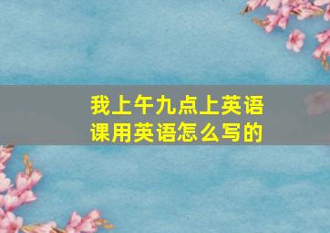 我上午九点上英语课用英语怎么写的