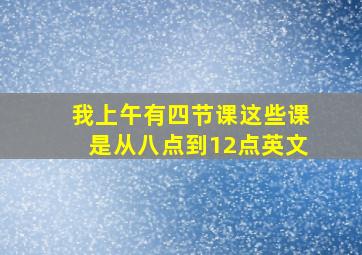 我上午有四节课这些课是从八点到12点英文