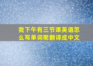 我下午有三节课英语怎么写单词呢翻译成中文