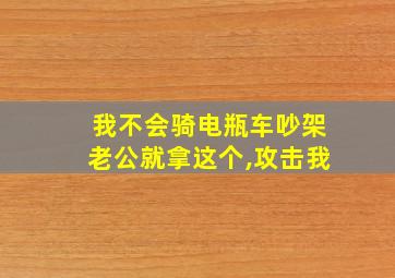 我不会骑电瓶车吵架老公就拿这个,攻击我