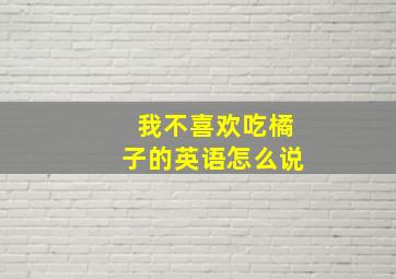 我不喜欢吃橘子的英语怎么说