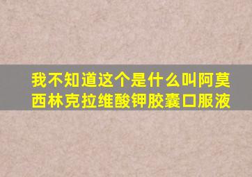 我不知道这个是什么叫阿莫西林克拉维酸钾胶囊口服液