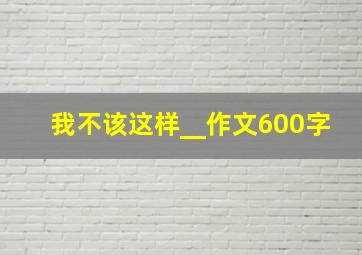 我不该这样__作文600字