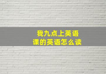 我九点上英语课的英语怎么读