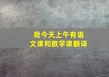 我今天上午有语文课和数学课翻译