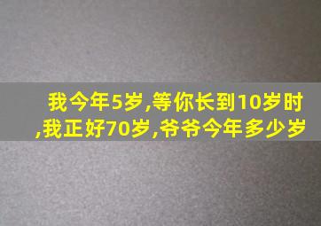 我今年5岁,等你长到10岁时,我正好70岁,爷爷今年多少岁