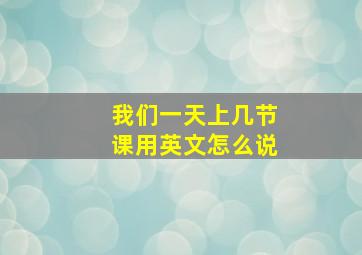 我们一天上几节课用英文怎么说