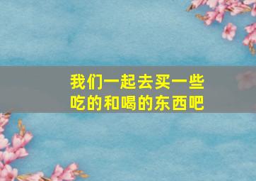 我们一起去买一些吃的和喝的东西吧