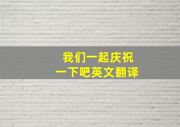 我们一起庆祝一下吧英文翻译